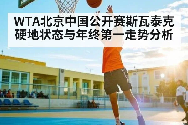 WTA北京中国公开赛斯瓦泰克硬地状态与年终第一走势分析