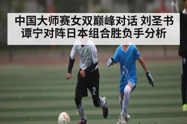 中国大师赛女双巅峰对话 刘圣书谭宁对阵日本组合胜负手分析