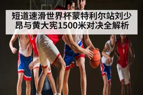 短道速滑世界杯蒙特利尔站刘少昂与黄大宪1500米对决全解析