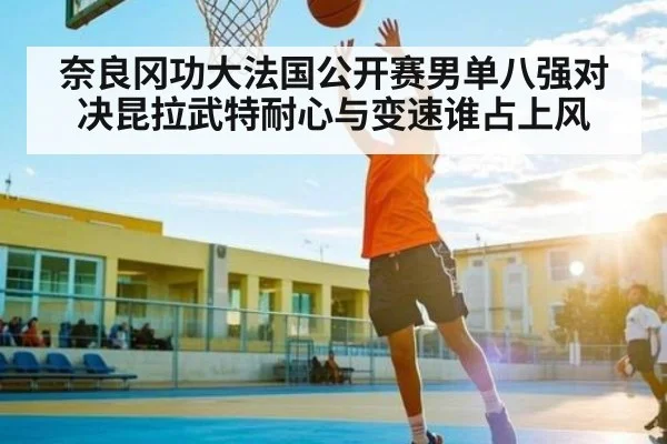奈良冈功大法国公开赛男单八强对决昆拉武特耐心与变速谁占上风