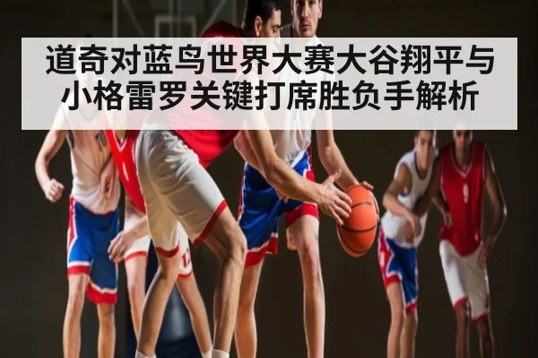 道奇对蓝鸟世界大赛大谷翔平与小格雷罗关键打席胜负手解析